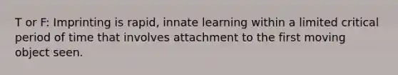 T or F: Imprinting is rapid, innate learning within a limited critical period of time that involves attachment to the first moving object seen.