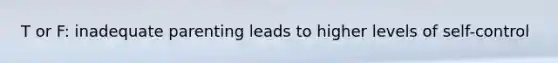 T or F: inadequate parenting leads to higher levels of self-control