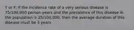 T or F: If the incidence rate of a very serious disease is 75/100,000 person-years and the prevalence of this disease in the population is 25/100,000, then the average duration of this disease must be 3 years