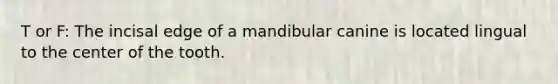 T or F: The incisal edge of a mandibular canine is located lingual to the center of the tooth.