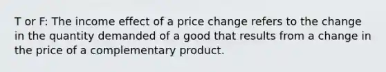 T or F: The income effect of a price change refers to the change in the quantity demanded of a good that results from a change in the price of a complementary product.