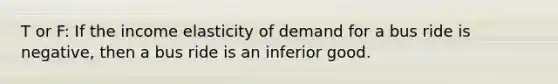 T or F: If the income elasticity of demand for a bus ride is negative, then a bus ride is an inferior good.