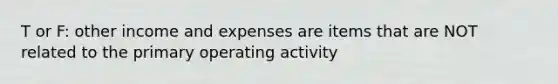 T or F: other income and expenses are items that are NOT related to the primary operating activity