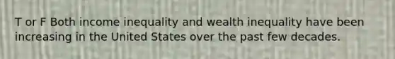 T or F Both income inequality and wealth inequality have been increasing in the United States over the past few decades.