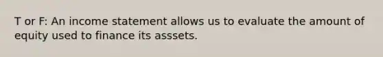 T or F: An income statement allows us to evaluate the amount of equity used to finance its asssets.