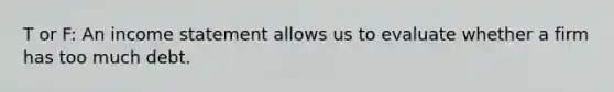 T or F: An income statement allows us to evaluate whether a firm has too much debt.