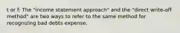 t or f: The "income statement approach" and the "direct write-off method" are two ways to refer to the same method for recognizing bad debts expense.