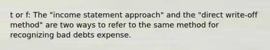 t or f: The "income statement approach" and the "direct write-off method" are two ways to refer to the same method for recognizing bad debts expense.