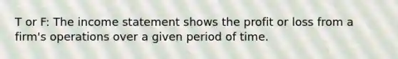 T or F: The income statement shows the profit or loss from a firm's operations over a given period of time.