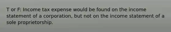 T or F: Income tax expense would be found on the income statement of a corporation, but not on the income statement of a sole proprietorship.