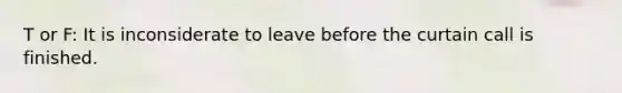 T or F: It is inconsiderate to leave before the curtain call is finished.