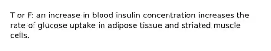 T or F: an increase in blood insulin concentration increases the rate of glucose uptake in adipose tissue and striated muscle cells.