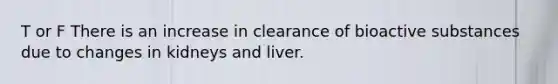 T or F There is an increase in clearance of bioactive substances due to changes in kidneys and liver.