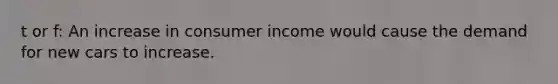 t or f: An increase in consumer income would cause the demand for new cars to increase.