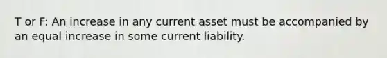 T or F: An increase in any current asset must be accompanied by an equal increase in some current liability.