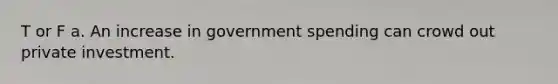 T or F a. An increase in government spending can crowd out private investment.