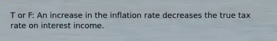 T or F: An increase in the inflation rate decreases the true tax rate on interest income.