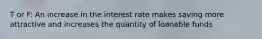 T or F: An increase in the interest rate makes saving more attractive and increases the quantity of loanable funds