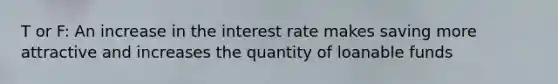 T or F: An increase in the interest rate makes saving more attractive and increases the quantity of loanable funds