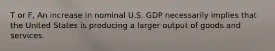 T or F, An increase in nominal U.S. GDP necessarily implies that the United States is producing a larger output of goods and services.