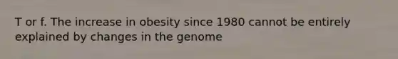 T or f. The increase in obesity since 1980 cannot be entirely explained by changes in the genome