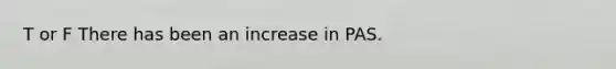 T or F There has been an increase in PAS.