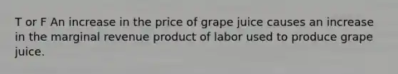 T or F An increase in the price of grape juice causes an increase in the marginal revenue product of labor used to produce grape juice.