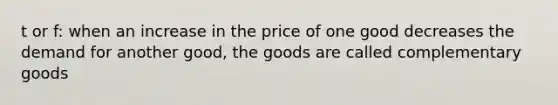 t or f: when an increase in the price of one good decreases the demand for another good, the goods are called complementary goods