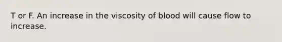 T or F. An increase in the viscosity of blood will cause flow to increase.