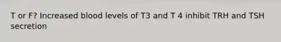 T or F? Increased blood levels of T3 and T 4 inhibit TRH and TSH secretion