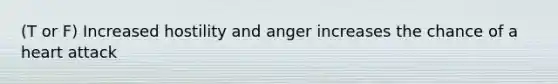 (T or F) Increased hostility and anger increases the chance of a heart attack