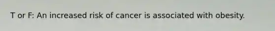 T or F: An increased risk of cancer is associated with obesity.