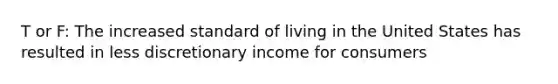 T or F: The increased standard of living in the United States has resulted in less discretionary income for consumers