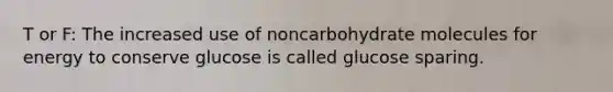 T or F: The increased use of noncarbohydrate molecules for energy to conserve glucose is called glucose sparing.