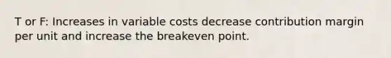 T or F: Increases in variable costs decrease contribution margin per unit and increase the breakeven point.