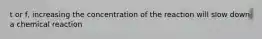 t or f, increasing the concentration of the reaction will slow down a chemical reaction