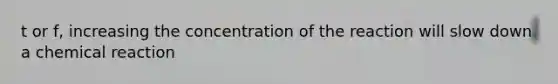 t or f, increasing the concentration of the reaction will slow down a chemical reaction