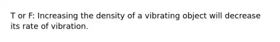 T or F: Increasing the density of a vibrating object will decrease its rate of vibration.