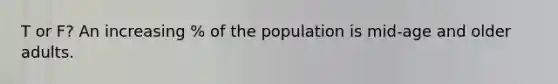 T or F? An increasing % of the population is mid-age and older adults.