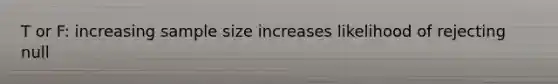 T or F: increasing sample size increases likelihood of rejecting null