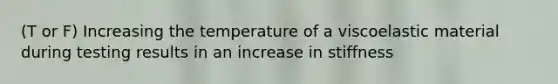 (T or F) Increasing the temperature of a viscoelastic material during testing results in an increase in stiffness