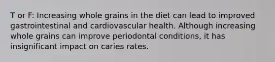 T or F: Increasing whole grains in the diet can lead to improved gastrointestinal and cardiovascular health. Although increasing whole grains can improve periodontal conditions, it has insignificant impact on caries rates.