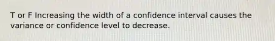 T or F Increasing the width of a confidence interval causes the variance or confidence level to decrease.