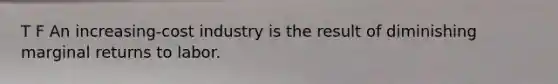T F An increasing-cost industry is the result of diminishing marginal returns to labor.