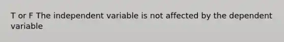 T or F The independent variable is not affected by the dependent variable