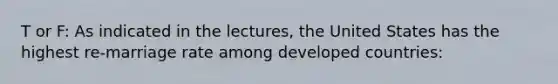 T or F: As indicated in the lectures, the United States has the highest re-marriage rate among developed countries: