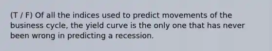 (T / F) Of all the indices used to predict movements of the business cycle, the yield curve is the only one that has never been wrong in predicting a recession.