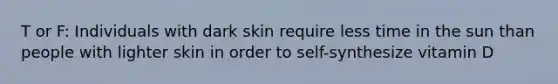 T or F: Individuals with dark skin require less time in the sun than people with lighter skin in order to self-synthesize vitamin D