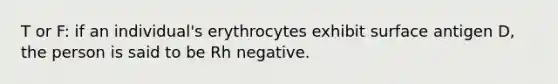 T or F: if an individual's erythrocytes exhibit surface antigen D, the person is said to be Rh negative.