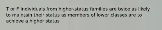 T or F Individuals from higher-status families are twice as likely to maintain their status as members of lower classes are to achieve a higher status